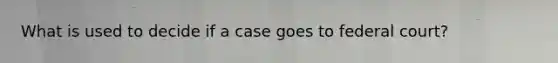 What is used to decide if a case goes to federal court?