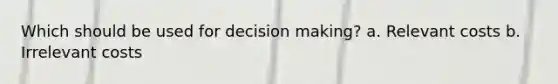 Which should be used for <a href='https://www.questionai.com/knowledge/kuI1pP196d-decision-making' class='anchor-knowledge'>decision making</a>? a. Relevant costs b. Irrelevant costs