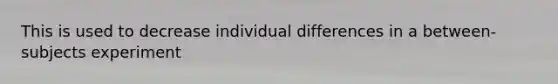 This is used to decrease individual differences in a between-subjects experiment