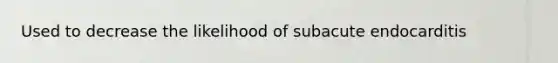 Used to decrease the likelihood of subacute endocarditis