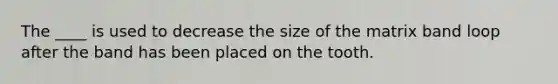 The ____ is used to decrease the size of the matrix band loop after the band has been placed on the tooth.