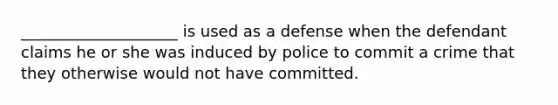 ____________________ is used as a defense when the defendant claims he or she was induced by police to commit a crime that they otherwise would not have committed.