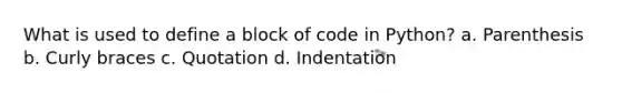 What is used to define a block of code in Python? a. Parenthesis b. Curly braces c. Quotation d. Indentation