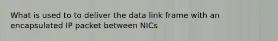 What is used to to deliver the data link frame with an encapsulated IP packet between NICs