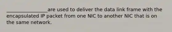 _________________are used to deliver the data link frame with the encapsulated IP packet from one NIC to another NIC that is on the same network.