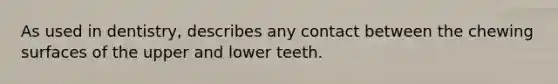 As used in dentistry, describes any contact between the chewing surfaces of the upper and lower teeth.