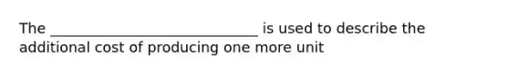 The _____________________________ is used to describe the additional cost of producing one more unit