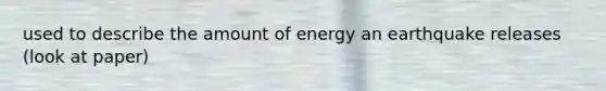 used to describe the amount of energy an earthquake releases (look at paper)