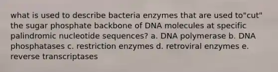 what is used to describe bacteria enzymes that are used to"cut" the sugar phosphate backbone of DNA molecules at specific palindromic nucleotide sequences? a. DNA polymerase b. DNA phosphatases c. restriction enzymes d. retroviral enzymes e. reverse transcriptases