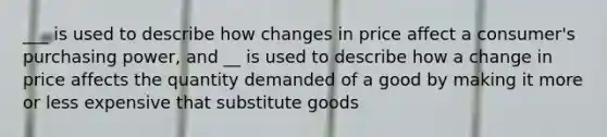 ___ is used to describe how changes in price affect a consumer's purchasing power, and __ is used to describe how a change in price affects the quantity demanded of a good by making it more or less expensive that substitute goods