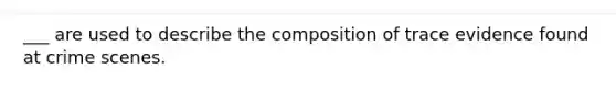 ___ are used to describe the composition of trace evidence found at crime scenes.