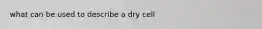 what can be used to describe a dry cell