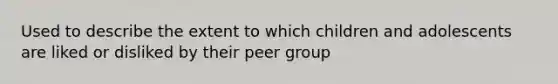 Used to describe the extent to which children and adolescents are liked or disliked by their peer group