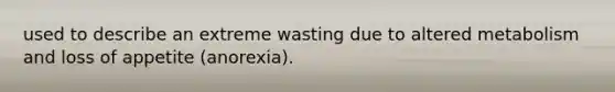 used to describe an extreme wasting due to altered metabolism and loss of appetite (anorexia).