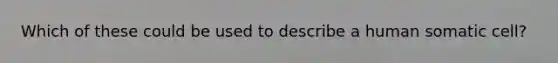 Which of these could be used to describe a human somatic cell?