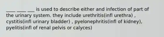 ____ ____ ___ is used to describe either and infection of part of the urinary system. they include urethritis(infl urethra) , cystitis(infl urinary bladder) , pyelonephritis(infl of kidney), pyelitis(infl of renal pelvis or calyces)