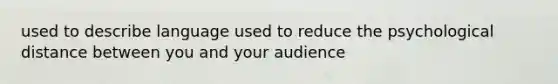 used to describe language used to reduce the psychological distance between you and your audience