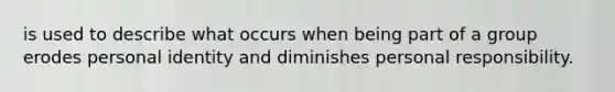 is used to describe what occurs when being part of a group erodes personal identity and diminishes personal responsibility.