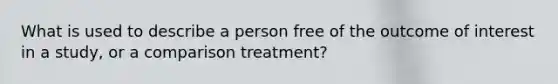 What is used to describe a person free of the outcome of interest in a study, or a comparison treatment?