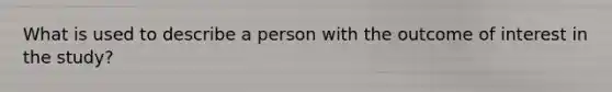 What is used to describe a person with the outcome of interest in the study?