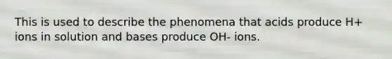 This is used to describe the phenomena that acids produce H+ ions in solution and bases produce OH- ions.