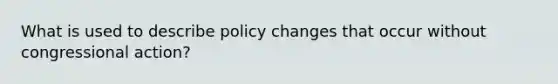 What is used to describe policy changes that occur without congressional action?