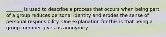 _______ is used to describe a process that occurs when being part of a group reduces personal identity and erodes the sense of personal responsibility. One explanation for this is that being a group member gives us anonymity.