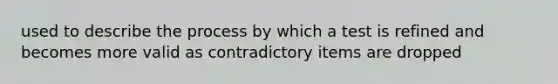 used to describe the process by which a test is refined and becomes more valid as contradictory items are dropped