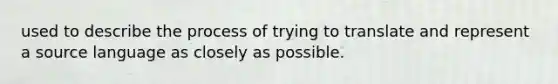 used to describe the process of trying to translate and represent a source language as closely as possible.