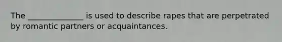 The ______________ is used to describe rapes that are perpetrated by romantic partners or acquaintances.