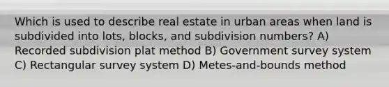 Which is used to describe real estate in urban areas when land is subdivided into lots, blocks, and subdivision numbers? A) Recorded subdivision plat method B) Government survey system C) Rectangular survey system D) Metes-and-bounds method