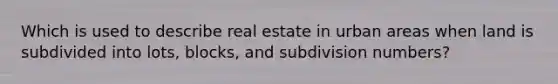 Which is used to describe real estate in urban areas when land is subdivided into lots, blocks, and subdivision numbers?