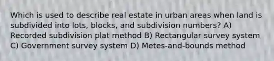 Which is used to describe real estate in urban areas when land is subdivided into lots, blocks, and subdivision numbers? A) Recorded subdivision plat method B) Rectangular survey system C) Government survey system D) Metes-and-bounds method