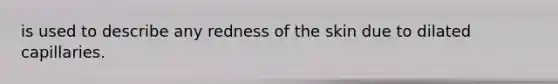 is used to describe any redness of the skin due to dilated capillaries.