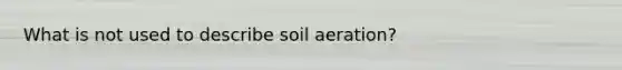 What is not used to describe soil aeration?