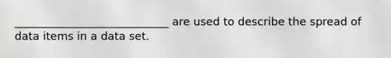 ____________________________ are used to describe the spread of data items in a data set.