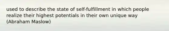 used to describe the state of self-fulfillment in which people realize their highest potentials in their own unique way (Abraham Maslow)