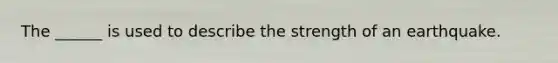 The ______ is used to describe the strength of an earthquake.