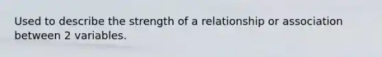 Used to describe the strength of a relationship or association between 2 variables.