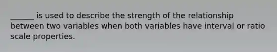 ______ is used to describe the strength of the relationship between two variables when both variables have interval or ratio scale properties.