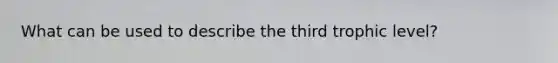 What can be used to describe the third trophic level?