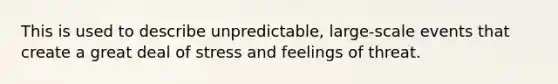 This is used to describe unpredictable, large-scale events that create a great deal of stress and feelings of threat.