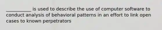 ___________ is used to describe the use of computer software to conduct analysis of behavioral patterns in an effort to link open cases to known perpetrators