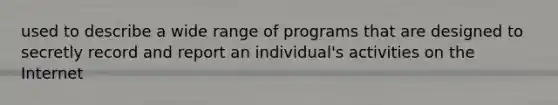 used to describe a wide range of programs that are designed to secretly record and report an individual's activities on the Internet