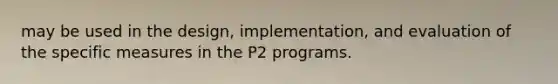 may be used in the design, implementation, and evaluation of the specific measures in the P2 programs.