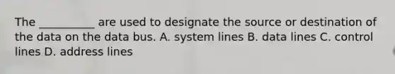 The __________ are used to designate the source or destination of the data on the data bus. A. system lines B. data lines C. control lines D. address lines