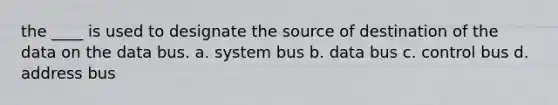 the ____ is used to designate the source of destination of the data on the data bus. a. system bus b. data bus c. control bus d. address bus