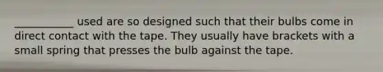 ___________ used are so designed such that their bulbs come in direct contact with the tape. They usually have brackets with a small spring that presses the bulb against the tape.