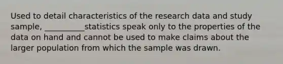 Used to detail characteristics of the research data and study sample, __________statistics speak only to the properties of the data on hand and cannot be used to make claims about the larger population from which the sample was drawn.