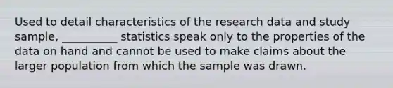 Used to detail characteristics of the research data and study sample, __________ statistics speak only to the properties of the data on hand and cannot be used to make claims about the larger population from which the sample was drawn.